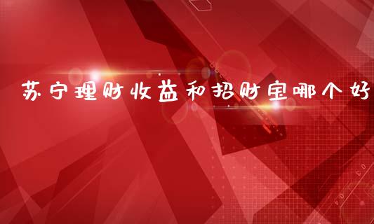 苏宁理财收益和招财宝哪个好_https://www.qmgjg.com_恒生指数期货_第1张