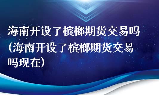 海南开设了槟榔期货交易吗(海南开设了槟榔期货交易吗现在)_https://www.qmgjg.com_恒生指数期货_第1张
