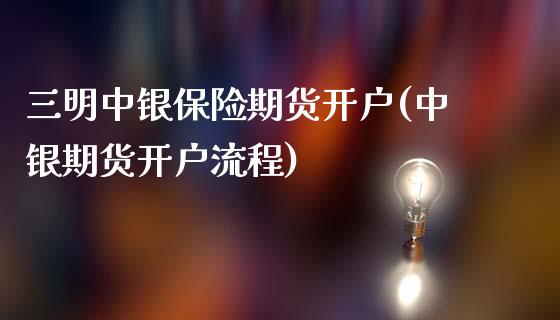 三明中银保险期货开户(中银期货开户流程)_https://www.qmgjg.com_恒生指数是什么_第1张