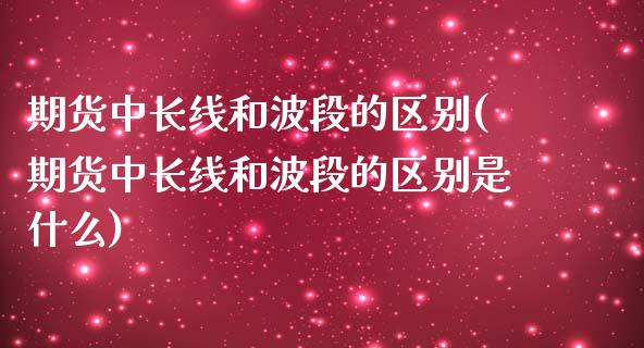 期货中长线和波段的区别(期货中长线和波段的区别是什么)_https://www.qmgjg.com_恒生指数期货_第1张