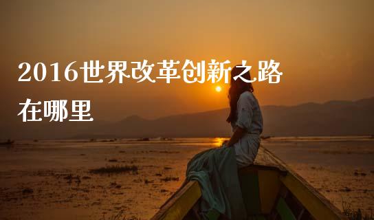 2016世界改革创新之路在哪里_https://www.qmgjg.com_恒生指数期货_第1张