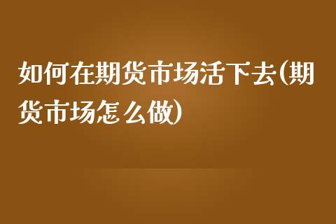 如何在期货市场活下去(期货市场怎么做)_https://www.qmgjg.com_香港恒生指数_第1张