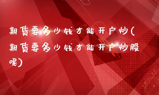 期货要多少钱才能开户炒(期货要多少钱才能开户炒股呢)_https://www.qmgjg.com_香港恒生指数_第1张