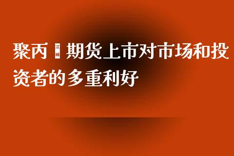 聚丙烯期货上市对市场和投资者的多重利好_https://www.qmgjg.com_港股恒生指数_第1张