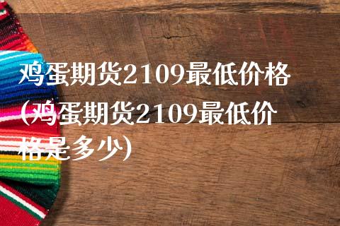 鸡蛋期货2109最低价格(鸡蛋期货2109最低价格是多少)_https://www.qmgjg.com_港股恒生指数_第1张
