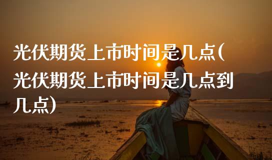 光伏期货上市时间是几点(光伏期货上市时间是几点到几点)_https://www.qmgjg.com_恒生指数是什么_第1张