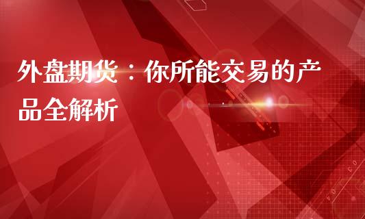 外盘期货:你所能交易的产品全解析_恒生指数是什么_第1张_香港恒生指数_恒生指数期货_港股恒生指数_恒生指数是什么 外盘期货:你所能交易的产品全解析_https://www.qmgjg.com_恒生指数是什么_第1张