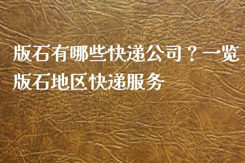 版石有哪些快递公司？一览版石地区快递服务_https://www.qmgjg.com_香港恒生指数_第1张