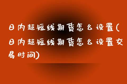 日内超短线期货怎么设置(日内超短线期货怎么设置交易时间)_https://www.qmgjg.com_恒生指数是什么_第1张