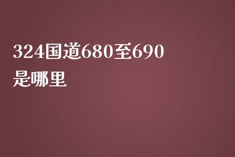 324国道680至690是哪里_https://www.qmgjg.com_港股恒生指数_第1张