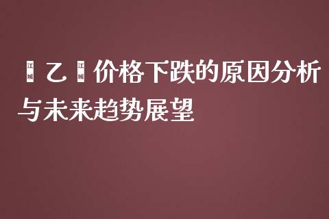 苯乙烯价格下跌的原因分析与未来趋势展望_https://www.qmgjg.com_恒生指数期货_第1张