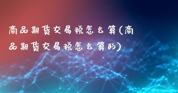 商品期货交易税怎么算(商品期货交易税怎么算的)_https://www.qmgjg.com_港股恒生指数_第1张