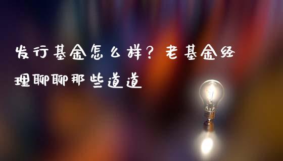 发行基金怎么样？老基金经理聊聊那些道道_https://www.qmgjg.com_香港恒生指数_第1张