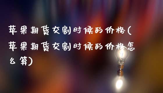 苹果期货交割时候的价格(苹果期货交割时候的价格怎么算)_https://www.qmgjg.com_香港恒生指数_第1张