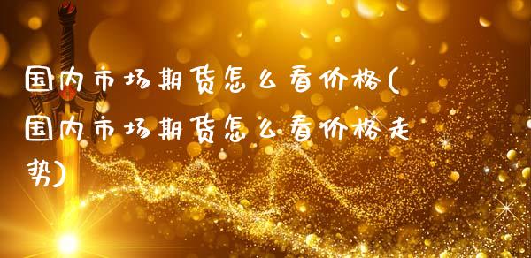 国内市场期货怎么看价格(国内市场期货怎么看价格走势)_https://www.qmgjg.com_港股恒生指数_第1张
