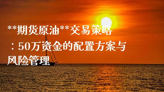 **期货原油**交易策略：50万资金的配置方案与风险管理_https://www.qmgjg.com_恒生指数期货_第1张