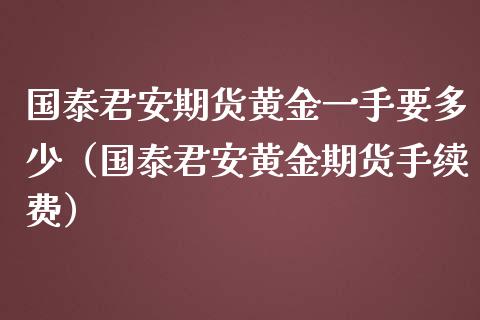 国泰君安期货黄金一手要多少（国泰君安黄金期货手续费）_https://www.qmgjg.com_香港恒生指数_第1张