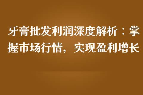 牙膏批发利润深度解析：掌握市场行情，实现盈利增长_https://www.qmgjg.com_港股恒生指数_第1张