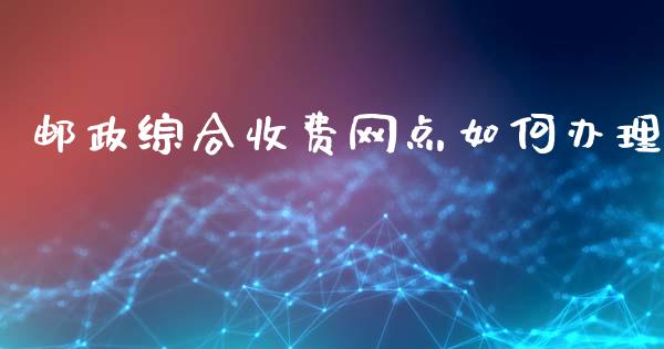 邮政综合收费网点如何办理_https://www.qmgjg.com_港股恒生指数_第1张
