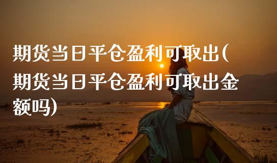 期货当日平仓盈利可取出(期货当日平仓盈利可取出金额吗)_https://www.qmgjg.com_香港恒生指数_第1张