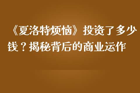 《夏洛特烦恼》投资了多少钱？揭秘背后的商业运作_https://www.qmgjg.com_香港恒生指数_第1张