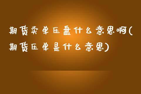 期货卖单压盘什么意思啊(期货压单是什么意思)_https://www.qmgjg.com_香港恒生指数_第1张