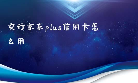 交行京东plus信用卡怎么用_https://www.qmgjg.com_香港恒生指数_第1张