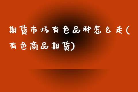 期货市场有色品种怎么走(有色商品期货)_https://www.qmgjg.com_恒生指数期货_第1张