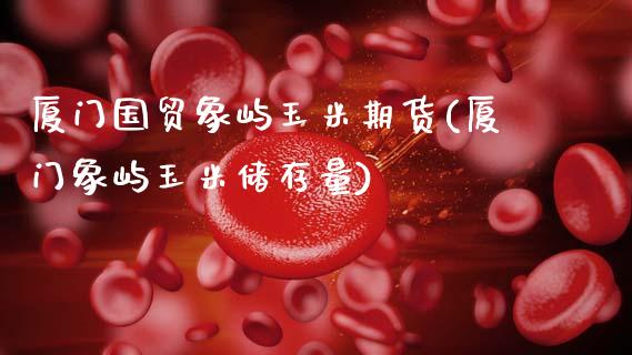 厦门国贸象屿玉米期货(厦门象屿玉米储存量)_https://www.qmgjg.com_恒生指数是什么_第1张