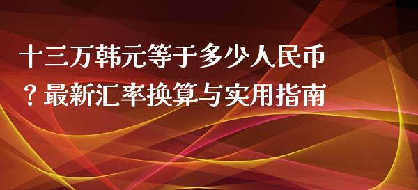 十三万韩元等于多少人民币？最新汇率换算与实用指南_https://www.qmgjg.com_恒生指数是什么_第1张