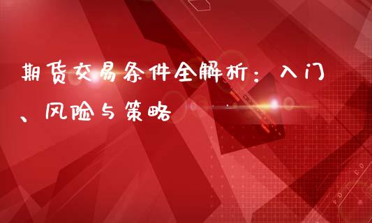期货交易条件全解析:入门、风险与策略_恒生指数期货_第1张_香港恒生指数_恒生指数期货_港股恒生指数_恒生指数是什么 期货交易条件全解析:入门、风险与策略_https://www.qmgjg.com_恒生指数期货_第1张