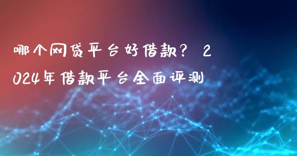 哪个网贷平台好借款？ 2024年借款平台全面评测_https://www.qmgjg.com_香港恒生指数_第1张