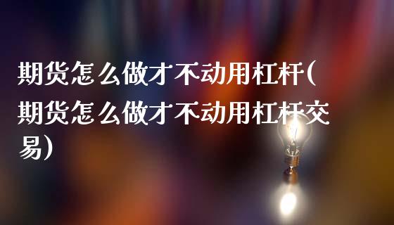 期货怎么做才不动用杠杆(期货怎么做才不动用杠杆交易)_https://www.qmgjg.com_香港恒生指数_第1张
