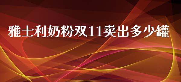 雅士利奶粉双11卖出多少罐_https://www.qmgjg.com_香港恒生指数_第1张
