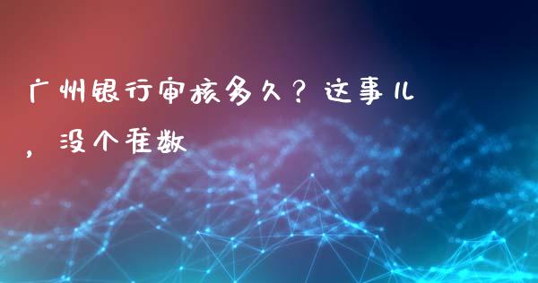 广州银行审核多久？这事儿，没个准数_https://www.qmgjg.com_香港恒生指数_第1张