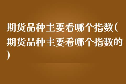 期货品种主要看哪个指数(期货品种主要看哪个指数的)_https://www.qmgjg.com_香港恒生指数_第1张