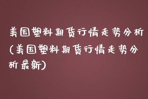 美国塑料期货行情走势分析(美国塑料期货行情走势分析最新)_https://www.qmgjg.com_港股恒生指数_第1张