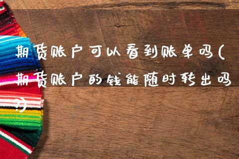 期货账户可以看到账单吗(期货账户的钱能随时转出吗?)_https://www.qmgjg.com_香港恒生指数_第1张
