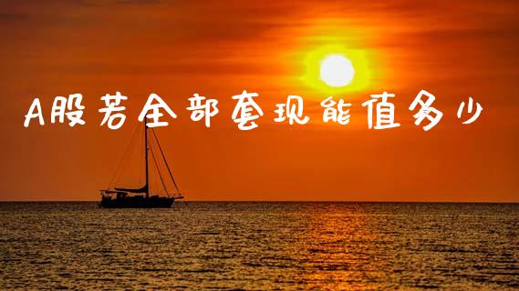 A股若全部套现能值多少_https://www.qmgjg.com_恒生指数期货_第1张