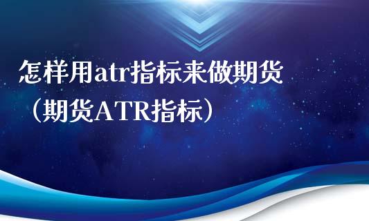 怎样用atr指标来做期货（期货ATR指标）_https://www.qmgjg.com_港股恒生指数_第1张