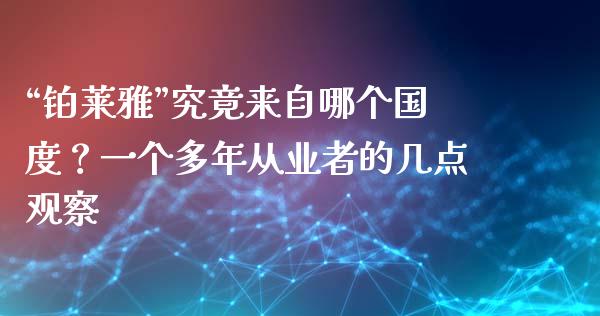 “铂莱雅”究竟来自哪个国度？一个多年从业者的几点观察_https://www.qmgjg.com_香港恒生指数_第1张