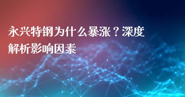 永兴特钢为什么暴涨？深度解析影响因素_https://www.qmgjg.com_港股恒生指数_第1张