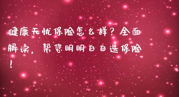健康无忧保险怎么样？全面解读，帮您明明白白选保险！_https://www.qmgjg.com_港股恒生指数_第1张