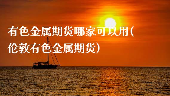 有色金属期货哪家可以用(伦敦有色金属期货)_https://www.qmgjg.com_香港恒生指数_第1张
