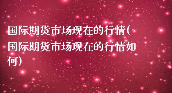 国际期货市场现在的行情(国际期货市场现在的行情如何)_https://www.qmgjg.com_香港恒生指数_第1张