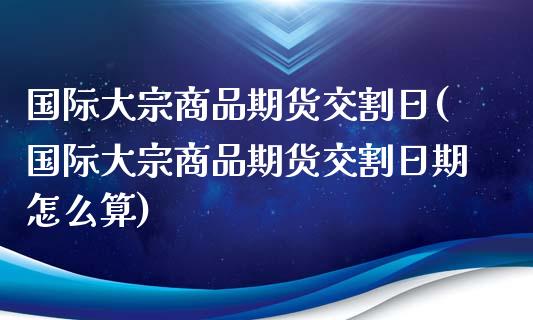 国际大宗商品期货交割日(国际大宗商品期货交割日期怎么算)_https://www.qmgjg.com_港股恒生指数_第1张