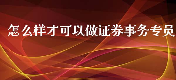 怎么样才可以做证券事务专员_https://www.qmgjg.com_恒生指数期货_第1张