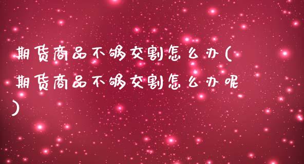 期货商品不够交割怎么办(期货商品不够交割怎么办呢)_https://www.qmgjg.com_恒生指数期货_第1张