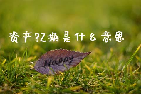 资产?Z换是什么意思_https://www.qmgjg.com_港股恒生指数_第1张