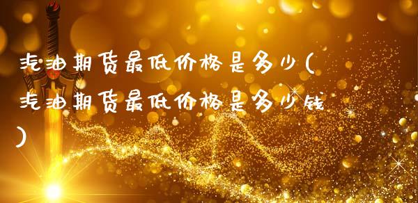 汽油期货最低价格是多少(汽油期货最低价格是多少钱)_https://www.qmgjg.com_恒生指数期货_第1张